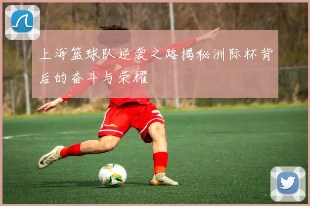 上海篮球队逆袭之路揭秘洲际杯背后的奋斗与荣耀