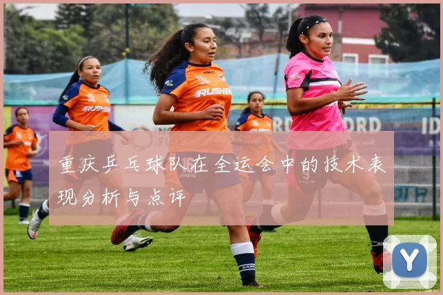 重庆乒乓球队在全运会中的技术表现分析与点评