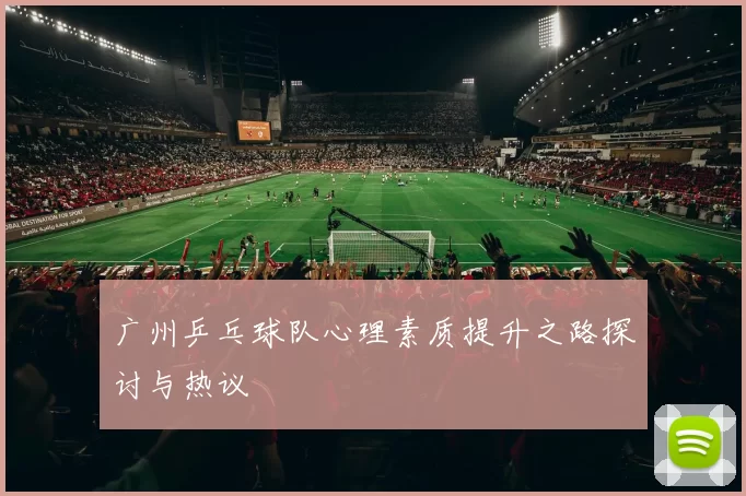 广州乒乓球队心理素质提升之路探讨与热议