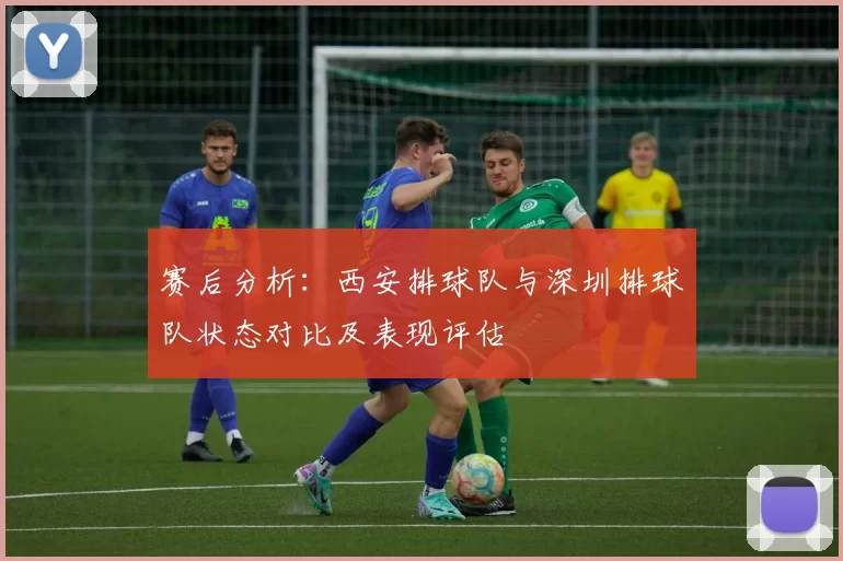 赛后分析：西安排球队与深圳排球队状态对比及表现评估