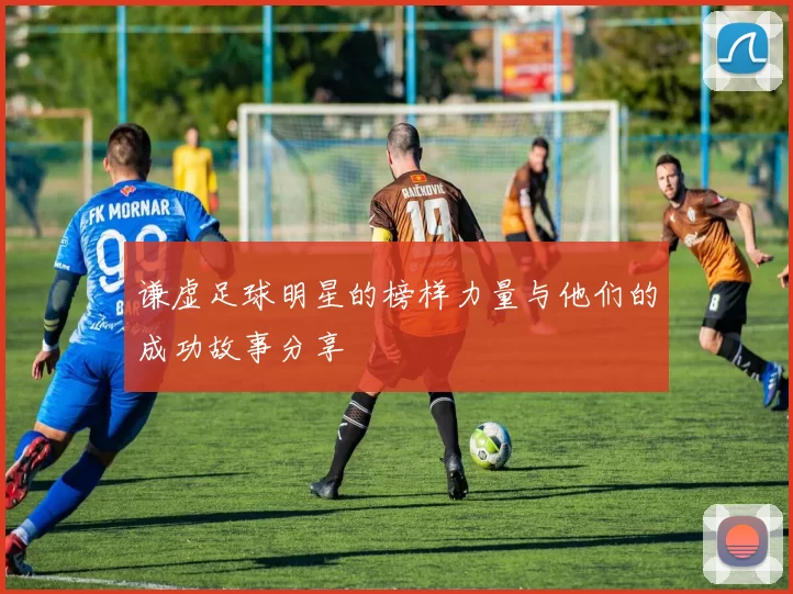 谦虚足球明星的榜样力量与他们的成功故事分享