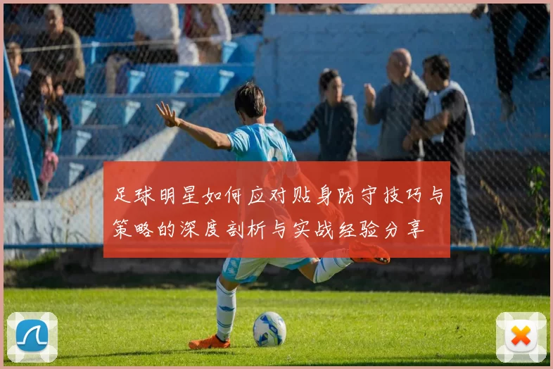 足球明星如何应对贴身防守技巧与策略的深度剖析与实战经验分享