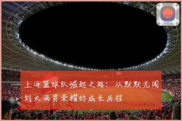 上海篮球队崛起之路：从默默无闻到大满贯荣耀的成长历程